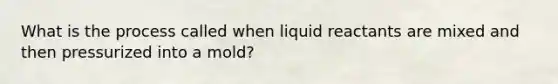 What is the process called when liquid reactants are mixed and then pressurized into a mold?