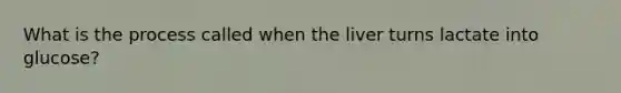 What is the process called when the liver turns lactate into glucose?