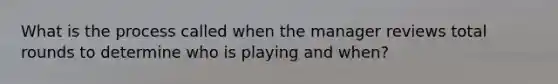 What is the process called when the manager reviews total rounds to determine who is playing and when?