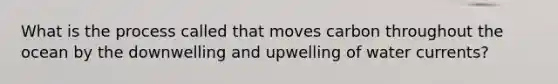 What is the process called that moves carbon throughout the ocean by the downwelling and upwelling of water currents?