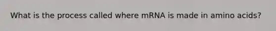What is the process called where mRNA is made in amino acids?