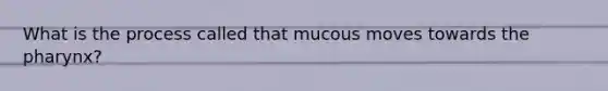 What is the process called that mucous moves towards the pharynx?