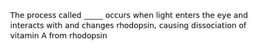 The process called _____ occurs when light enters the eye and interacts with and changes rhodopsin, causing dissociation of vitamin A from rhodopsin