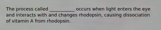 The process called ___________ occurs when light enters the eye and interacts with and changes rhodopsin, causing dissociation of vitamin A from rhodopsin.