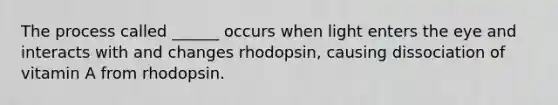 The process called ______ occurs when light enters the eye and interacts with and changes rhodopsin, causing dissociation of vitamin A from rhodopsin.