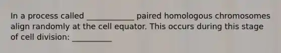 In a process called ____________ paired homologous chromosomes align randomly at the cell equator. This occurs during this stage of cell division: __________