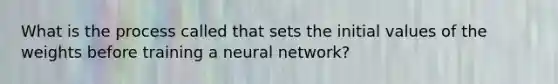 What is the process called that sets the initial values of the weights before training a neural network?