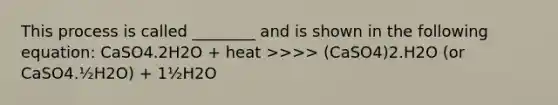 This process is called ________ and is shown in the following equation: CaSO4.2H2O + heat >>>> (CaSO4)2.H2O (or CaSO4.½H2O) + 1½H2O