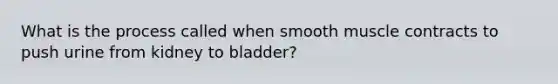 What is the process called when smooth muscle contracts to push urine from kidney to bladder?