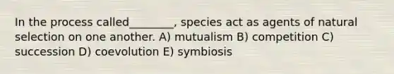 In the process called________, species act as agents of natural selection on one another. A) mutualism B) competition C) succession D) coevolution E) symbiosis