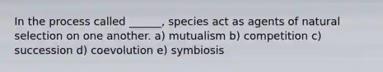 In the process called ______, species act as agents of natural selection on one another. a) mutualism b) competition c) succession d) coevolution e) symbiosis