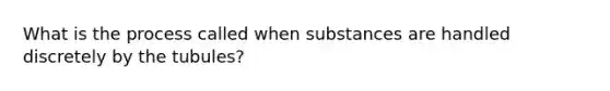 What is the process called when substances are handled discretely by the tubules?