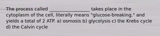 The process called __________________ takes place in the cytoplasm of the cell, literally means "glucose-breaking," and yields a total of 2 ATP. a) osmosis b) glycolysis c) the Krebs cycle d) the Calvin cycle