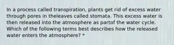 In a process called transpiration, plants get rid of excess water through pores in theleaves called stomata. This excess water is then released into the atmosphere as partof the water cycle. Which of the following terms best describes how the released water enters the atmosphere? *