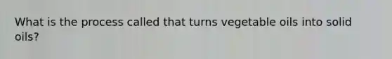 What is the process called that turns vegetable oils into solid oils?