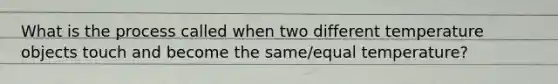 What is the process called when two different temperature objects touch and become the same/equal temperature?