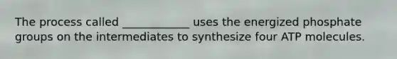 The process called ____________ uses the energized phosphate groups on the intermediates to synthesize four ATP molecules.