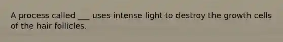 A process called ___ uses intense light to destroy the growth cells of the hair follicles.