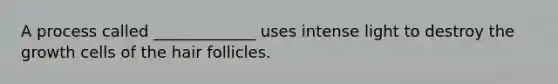 A process called _____________ uses intense light to destroy the growth cells of the hair follicles.