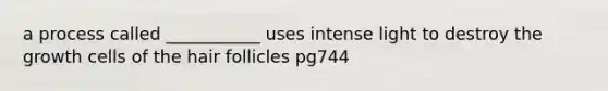 a process called ___________ uses intense light to destroy the growth cells of the hair follicles pg744