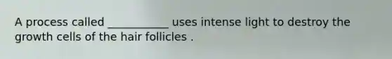 A process called ___________ uses intense light to destroy the growth cells of the hair follicles .