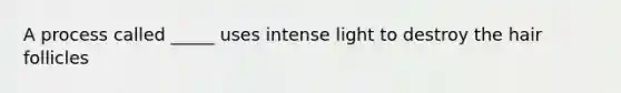 A process called _____ uses intense light to destroy the hair follicles