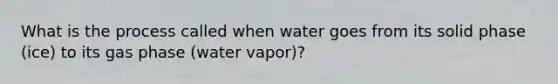 What is the process called when water goes from its solid phase (ice) to its gas phase (water vapor)?