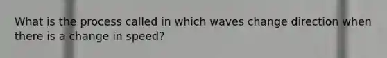 What is the process called in which waves change direction when there is a change in speed?