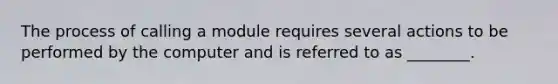 The process of calling a module requires several actions to be performed by the computer and is referred to as ________.