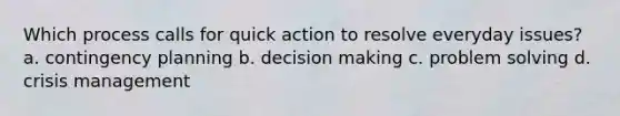 Which process calls for quick action to resolve everyday issues? a. contingency planning b. decision making c. problem solving d. crisis management