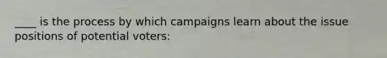 ____ is the process by which campaigns learn about the issue positions of potential voters: