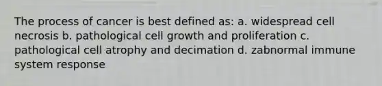 The process of cancer is best defined as: a. widespread cell necrosis b. pathological cell growth and proliferation c. pathological cell atrophy and decimation d. zabnormal immune system response