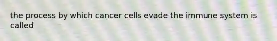 the process by which cancer cells evade the immune system is called