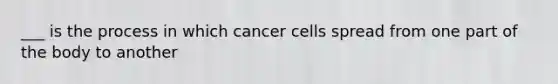 ___ is the process in which cancer cells spread from one part of the body to another