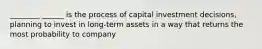 ________ ______ is the process of capital investment decisions, planning to invest in long-term assets in a way that returns the most probability to company