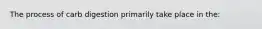 The process of carb digestion primarily take place in the: