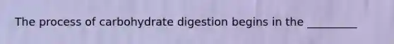 The process of carbohydrate digestion begins in the _________