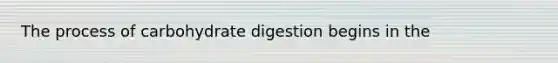 The process of carbohydrate digestion begins in the