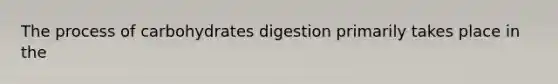 The process of carbohydrates digestion primarily takes place in the