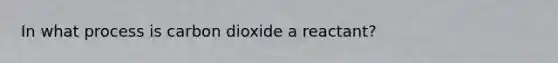 In what process is carbon dioxide a reactant?