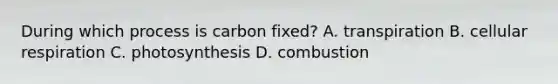 During which process is carbon fixed? A. transpiration B. cellular respiration C. photosynthesis D. combustion