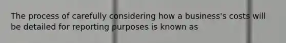 The process of carefully considering how a business's costs will be detailed for reporting purposes is known as