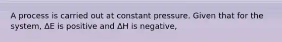 A process is carried out at constant pressure. Given that for the system, ΔE is positive and ΔH is negative,