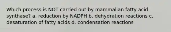 Which process is NOT carried out by mammalian fatty acid synthase? a. reduction by NADPH b. dehydration reactions c. desaturation of fatty acids d. condensation reactions