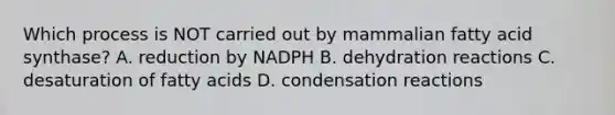 Which process is NOT carried out by mammalian fatty acid synthase? A. reduction by NADPH B. dehydration reactions C. desaturation of fatty acids D. condensation reactions