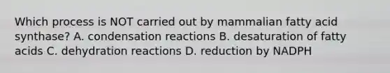 Which process is NOT carried out by mammalian fatty acid synthase? A. condensation reactions B. desaturation of fatty acids C. dehydration reactions D. reduction by NADPH