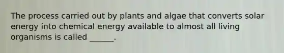 The process carried out by plants and algae that converts solar energy into chemical energy available to almost all living organisms is called ______.