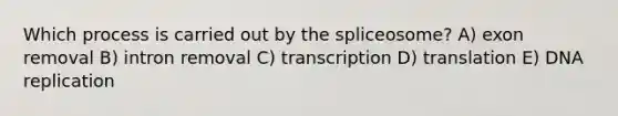 Which process is carried out by the spliceosome? A) exon removal B) intron removal C) transcription D) translation E) DNA replication