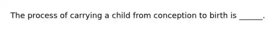 The process of carrying a child from conception to birth is ______.