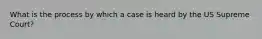 What is the process by which a case is heard by the US Supreme Court?